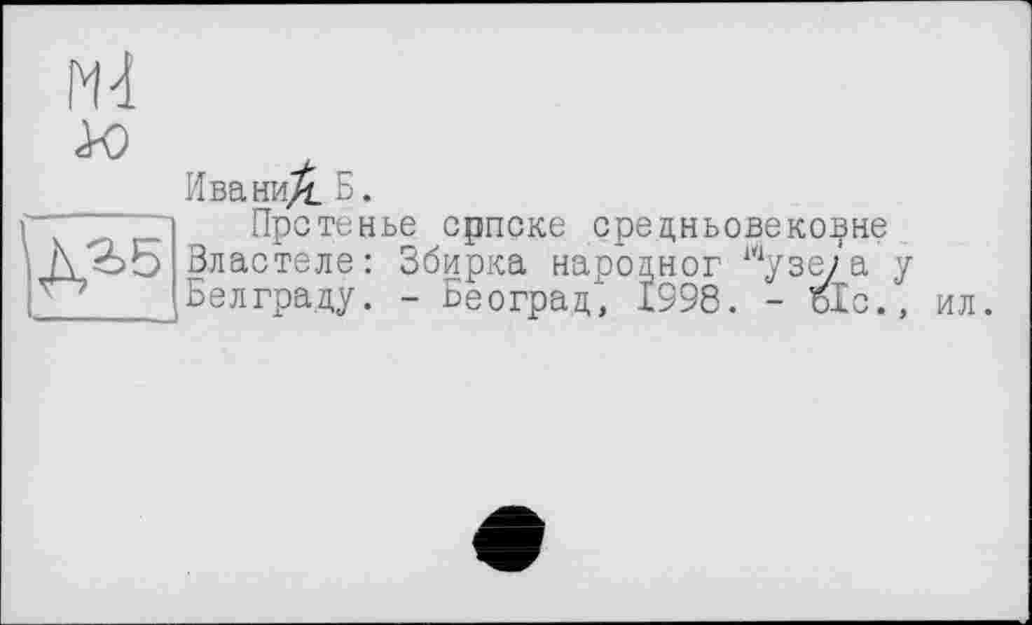 ﻿ГН X)
Иванид. Б.
Прстенье српске средньовековне
h ^>Б Властеле: Збирка народног шузе/а у ^Белграду. - Београд, 1998. - ъ1с.,
ил.